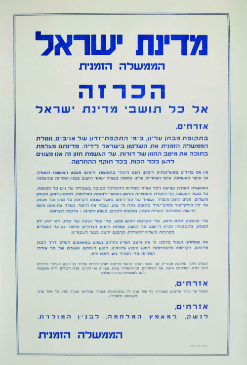 Proclamation to all residents of the State of Israel, on behalf of the Provisional government of Israel. Tel Aviv: “HaPoel HaTzair” Co-operative.First proclamation printed by the Provisional government; calling on all State residents to volunteer to protect the homeland and care for its benefit: “In the period of this primary test, during the enemy’s attack, the Provisional Council takes the rule in its hands”; “We have been thrown into a cruel war. But we shall remember: Inside the borders of our State, the Arab citizens shall continue to live – and for many of them this war is unwelcome. Their rights, equal citizen rights, we are commanded to fulfill. Our face is towards peace. We stretch out our hands to them for sharing in the building of the homeland. Citizens! We will protect the honor of our young State. Each of us is responsible for it by his conduct, the purity of his stand, his honesty. Every person is responsible for its security and its future”. 