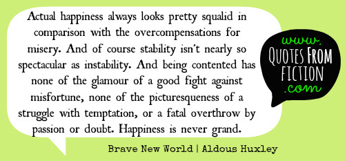 ... doubt. Happiness is never grand.” - Brave New World (Aldous Huxley