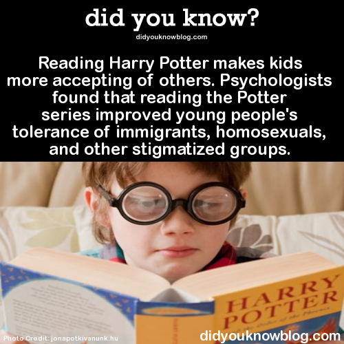 did-you-kno:

Reading Harry Potter makes kids more accepting of others. Psychologists found that reading the Potter series improved young people’s tolerance of immigrants, homosexuals, and other stigmatized groups.  Source