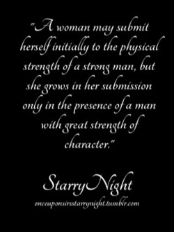 devotionaltraining:  onceuponsirsstarrynight:A woman may submit herself initially to the physical strength of a strong man, but she grows in her submission only in the presence of a man with great strength of character.   It is his moral compass that
