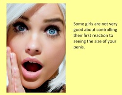 Some girls are not very good about controlling their first reaction to seeing the size of your penis.