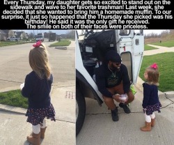 kandyie:  scumbag-vanguard:  ctron164:  herdreadsrock:  Kids be so damn cute and innocent like how  Awwww  This story was different actually??? And even better???The girl, Brooklyn Andracke, used to wave at the truck every thursday and the trashman waved