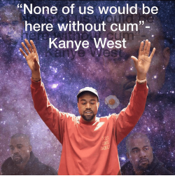 bloojayoolie:Cum, Kanye, and Memes: “None of us would be  here without cum”  Kanye West  41