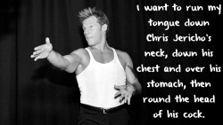 wrestlingssexconfessions:  I want to run my tongue down Chris Jericho’s neck, down his chest and over his stomach, then round the head of his cock.  Mmm tasty treat! Wouldn&rsquo;t stop til I got a mouthful of &ldquo;Cream filling&rdquo;  ;)