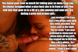 i-own-you-and-your-girl:  You know that your girlfriend hated your ex, and it would be very humiliating for her to be cleaning your ex pussy juice off someone’s cock..  You felt so defeated to know that someone can reduce your gf down to this level..