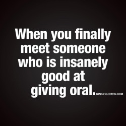 kinkyquotes:  When you finally meet someone who is insanely good at giving oral. 😈 Gotta love oral skills 😍 👉 Like AND TAG SOMEONE! 😀 This is Kinky quotes and these are all our original quotes! Follow us! ❤   👉 www.kinkyquotes.com This