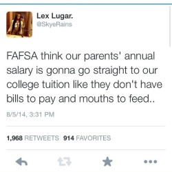ginkuma:  fuckkait:  rainspelled:  kittenesque:(For non-US people who don’t know, FAFSA is the federal college financial aid stuff)  According to my FAFSA, my dad is able to use half of his salary to pay for both me and my brother to be in college at