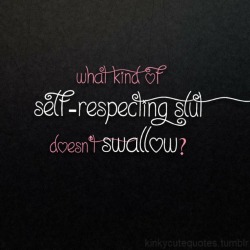 kinkycutequotes:  What kind of self-respecting slut doesn’t swallow? ~k/cq~
