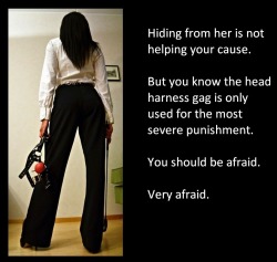 Hiding from her is not helping your cause.But you know the head harness gag is only used for the most severe punishment.You should be afraid.Very afraid.