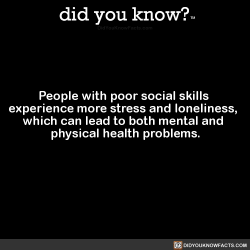 did-you-kno:People with poor social skills  experience more stress and loneliness,  which can lead to both mental and  physical health problems.  Source Source 2 Source 3