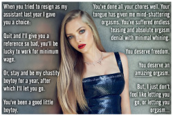 vanilla-chastity:  When you tried to resign as my assistant last year I gave you a choice: Quit and I’ll give you a reference so bad, you’ll be lucky to work for minimum wage.Or, stay and be my chastity boytoy for a year, after which I’ll let