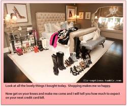 flr-captions:   Look at all the lovely things I bought today.  Shopping makes me so happy.    Now get on your knees and make me come and I will tell you how much to expect on your next credit card bill.    | Caption Credit: Crystal Chastity   