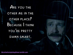 â€œAre you the other me in the other place? Because I think youâ€™re pretty damn smart.â€