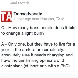 hobbitdragon:  aaronfunandmental:  Photo from Transadvicate’s Facebook page: &ldquo;Q - How many trans people does it take to change a light bulb? A - Only one, but they have to live for a year in the dark to be completely, absolutely sure it needs