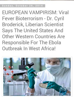 wakeupslaves:EUROPEAN VAMPIRISM: Viral Fever Bioterrorism -   Dr. Cyril Broderick, Liberian Scientist Says The United States And Other Western (white people) Countries Are Responsible For The Ebola Outbreak In West Africa!    - Dr. Cyril Broderick, A