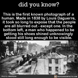 did-you-kno:This is the first known photograph of a  human. Made in 1838 by Louis Daguerre,  it took so long to expose that the people are all blurred out - except one. In the  bottom left, a man who happened to be  getting his shoes shined unknowingly