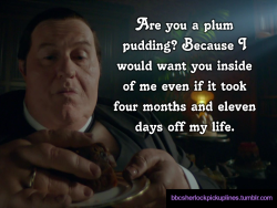 â€œAre you a plum pudding? Because I would want you inside of me even if it took four months and eleven days off my life.â€