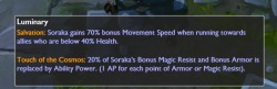  Soraka Rework Details: Video: [x] Base stat changes HP decreased to 400 from 405 HP per level increased to 80 from 76 Mana increased to 250 from 240 Movement speed decreased to 325 from 340 Magic Resist increased to 32 from 30 Armor increased to 18 from