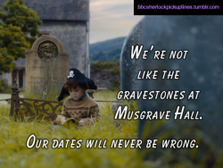 “We’re not like the gravestones at Musgrave Hall. Our dates will never be wrong.”