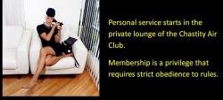 Personal service starts in the private lounge of the Chastity Air Club. Membership is a privilege that requires strict obedience to rules