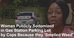 hello-sugar-baby:  tahogonyxxx:  fettyhurts:  4mysquad:    Woman Publicly Sodomized in Gas Station Parking Lot by Cops Because they ‘Smelled Weed’    Charnesia Corley was on her way to the store to get medicine for her sick mother last June when she