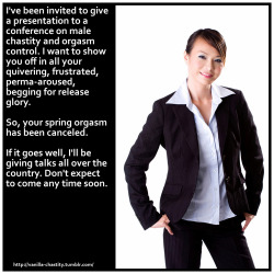 vanilla-chastity:  I’ve been invited to give a presentation to a conference on male chastity and orgasm control. I want to show you off in all your quivering, frustrated, perma-aroused, begging for release glory. So, your spring orgasm has been canceled.