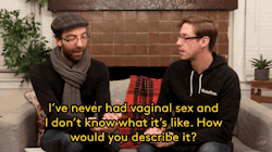refinery29:  Watch Straight Guys Try To Explain Sex With A Woman To Gay GuysBuzzfeed paired straight and gay men together, and then gave the gay guys free reign to ask the straight men whatever burning questions they had.Gifs: BuzzFeed YellowWATCH IT