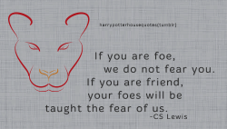 harrypotterhousequotes:  GRYFFINDOR: “If you are foe, we do not fear you. If you are friend, your foes will be taught the fear of us.” -CS Lewis 