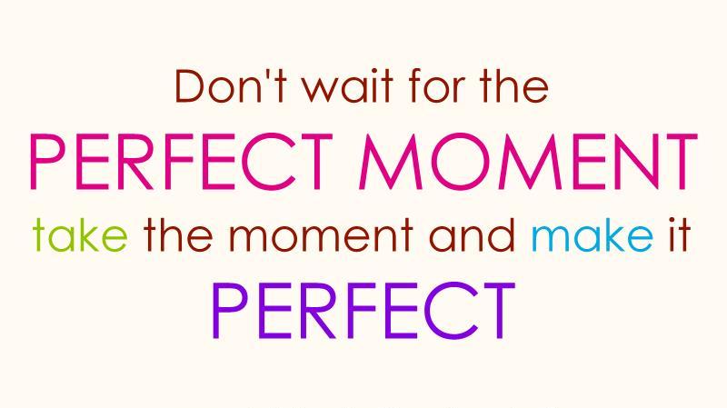 Don't wait for the perfect moment. Take the moment and make it perfect ...