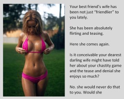 Your best friend’s wife has been not just “friendlier” to you lately.She has been absolutely flirting and teasing.Here she comes again.Is it conceivable your dearest darling wife might have told her about your chastity game and the tease and denial