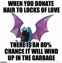 b0tanicalspirit:the-dark-sea:strangenewclassrooms:freemindfreebody:usbdongle:golbatsforequality:Equality Golbat: “When you donate hair to Locks of Love, there is an 80% chance it will wind up in the garbage.”I can get similar odds by literally throwing