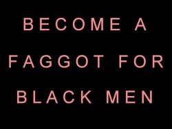 All non-Black men are nothing more than faggots for Black men! PRAISE BIG BLACK PENIS!