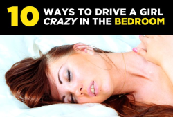 collegehumor:  Some insane tips that will take your game to another world. 10 Ways to Drive a Girl CRAZY in the Bedroom 1. First and foremost, take it slow! Always be sure to pay attention to your partner’s needs and desires. 2.  Start the foreplay!