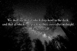 twisted-nailz-of-filth:  We shall see that at which dogs howl in the dark, and that at which cats prick up their ears after midnight. – H.P. Lovecraft 