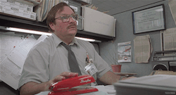 Milton! I want someone to be into me the way Milton is into his stapler.