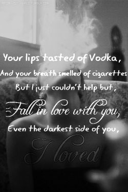 thatlesbia-n:  Your lips tasted of Vodka, And your breath smelled of cigarettes, But I just couldn’t help but fall in love with you, Even the darkest side of you, I loved. 