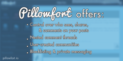persephi: adamsgirl42:  pillowfort-io:  Tumblr is apparently doing some crazy nonsense again, so it seems like a good time to remind everyone that Pillowfort.io is a new social media platform that aims to give users control of their content and how it’s