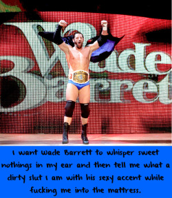 wwewrestlingsexconfessions:  I want Wade Barrett to whisper sweet nothings in my ear and then tell me what a dirty slut I am with his sexy accent while fucking me into the mattress.