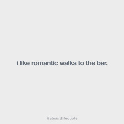 absurdlifequote:  I like romantic walks to the bar.