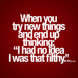 hikingnurse:  kinkyquotes:  When you try new things and end up thinking “I had no idea I was that filthy”. 💟 ;) © Kinky Quotes  😉🔥