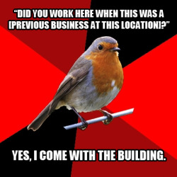 fuckyeahretailrobin:  [Image Description: Background is several triangles in a circle like a pie alternating from true red, scarlet and black. A robin is sitting on his perch looking to the right. Top Text: “DID YOU WORK HERE WHEN THIS WAS A [PREVIOUS