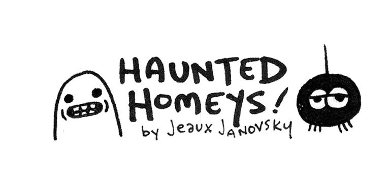 tumblrtoons: Happy Halloween from Jeaux Janovsky &amp; the Haunted Homeys!! Happy Halloween!The paranormal password to my Haunted Homeys cartoon promo has been leaked by some mischievous internet spirits for YOUR earthly mortal delights!https://vimeo.com/102716795 To view, enter the password: homeyHaunted Homeys is the perfect Halloween Trick AND Treat for ghoulish girls and batty boys of all ages!Please share with all your frightening friends and fiends!!!Have a safe and happy (and hopefully non-cavity filled) halloween, kiddies!ghoulishly yours,-&ldquo;Jittery&rdquo; Jeaux Janovsky 