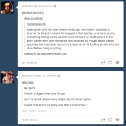 itseasytoremember:  bludgertothehead:  marauderdream:  this week on tumblr: everyone realizes how much of a badass neville was all along   and maybe finally realizing that Snape was a complete asshole not a misunderstood man  Neville Longbottom: He woulda