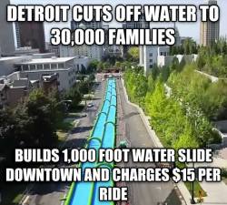 moonuncle:  fish–boy:  bitterbitchclubpresident:questionall:twistedlandstourguide:saywhat-politics:Detroit just announced they will build a 1,000 foot luxury water slide through downtown and charge customers ฟ per ride while they continue to shut