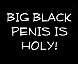 PRAISE BIG BLACK PENIS!