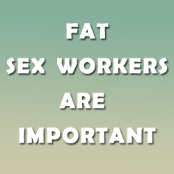 chimaeragray: passwordcomb123:   chimaeragray:  FAT SEX WORKERS ARE IMPORTANT. SUPPORT FAT SEX WORKERS. FAT SEX WORKERS DESERVE RESPECT. LISTEN TO FAT SEX WORKER VOICES.   I wouldn’t hire a fat sex worker.   