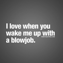 kinkyquotes:  I love when you wake me up with a blowjob. 😈 Best way to wake up 😍 😍 👉 Like AND TAG SOMEONE! 😀 This is Kinky quotes and these are all our original quotes! Follow us! ❤   👉 www.kinkyquotes.com This quote is © Kinky Quotes