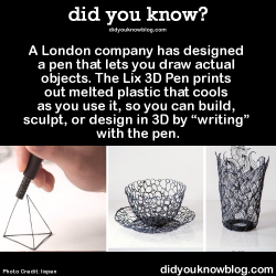 did-you-kno:  A London company has designed a pen that lets you draw actual objects. The Lix 3D Pen prints out melted plastic that cools as you use it, so you can build, sculpt, or design in 3D by “writing” with the pen.  Source