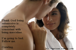 flr-captions:   Thank God being submissive is completely consistent with being masculine. I’m going to bed. Follow me. Crawling.  Caption credit: Uxorious Husband    
