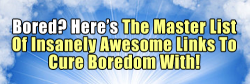 au8:  The Master List Of Insanely Awesome Links To Cure Boredom With! 27 Incredible Views You’d Only See If You Were A Bird The 40 Greatest Dog GIFs Of All Time. This Wins The Internet What Cities Would Look Like Without Any Lights…WHOA 20 Microwave